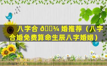 八字合 🌾 婚推荐（八字合婚免费算命生辰八字婚姻）